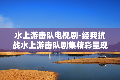 水上游击队电视剧-经典抗战水上游击队剧集精彩呈现