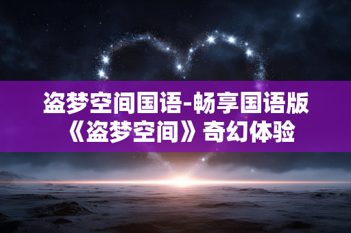 盗梦空间国语-畅享国语版《盗梦空间》奇幻体验