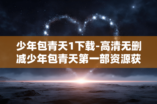 少年包青天1下载-高清无删减少年包青天第一部资源获取