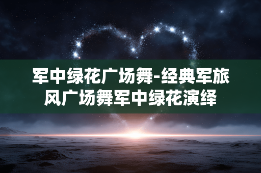 军中绿花广场舞-经典军旅风广场舞军中绿花演绎