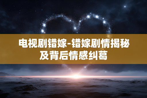 电视剧错嫁-错嫁剧情揭秘及背后情感纠葛