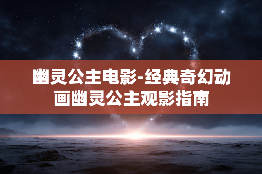 幽灵公主电影-经典奇幻动画幽灵公主观影指南