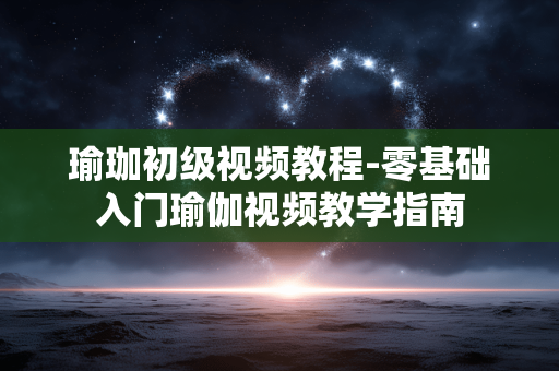 瑜珈初级视频教程-零基础入门瑜伽视频教学指南