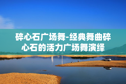 碎心石广场舞-经典舞曲碎心石的活力广场舞演绎
