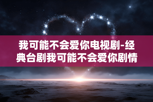 我可能不会爱你电视剧-经典台剧我可能不会爱你剧情揭秘