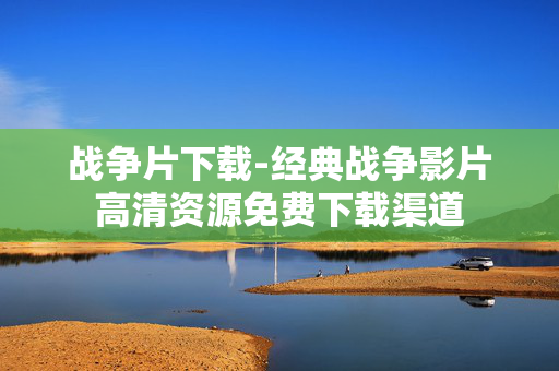 战争片下载-经典战争影片高清资源免费下载渠道