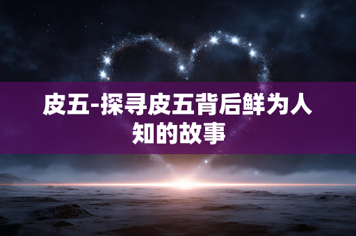 皮五-探寻皮五背后鲜为人知的故事