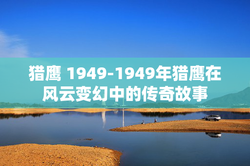 猎鹰 1949-1949年猎鹰在风云变幻中的传奇故事
