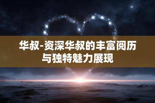华叔-资深华叔的丰富阅历与独特魅力展现