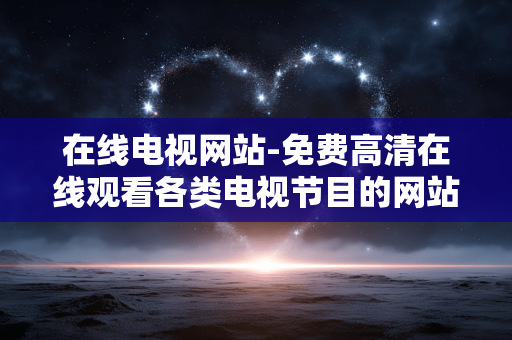 在线电视网站-免费高清在线观看各类电视节目的网站