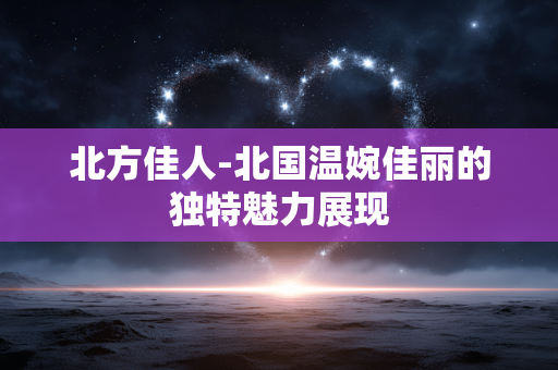 北方佳人-北国温婉佳丽的独特魅力展现