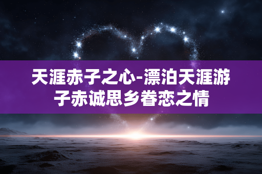 天涯赤子之心-漂泊天涯游子赤诚思乡眷恋之情