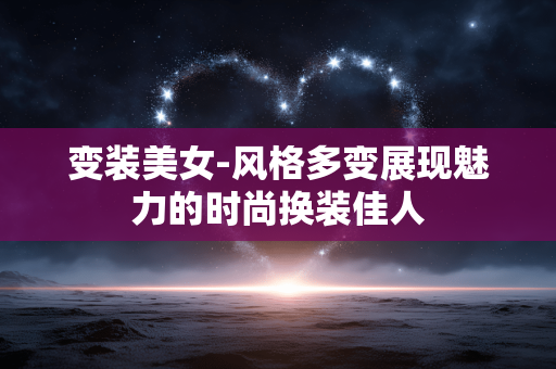 变装美女-风格多变展现魅力的时尚换装佳人