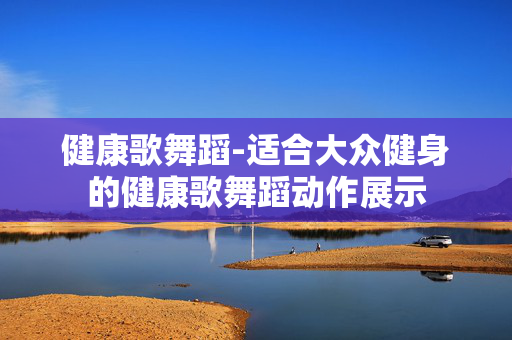 健康歌舞蹈-适合大众健身的健康歌舞蹈动作展示