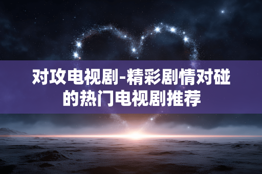 对攻电视剧-精彩剧情对碰的热门电视剧推荐