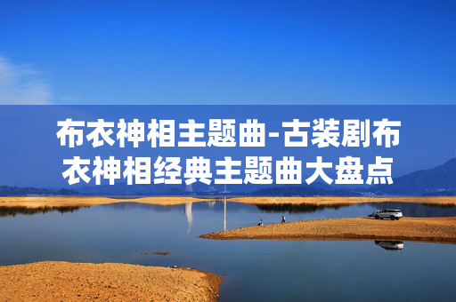 布衣神相主题曲-古装剧布衣神相经典主题曲大盘点