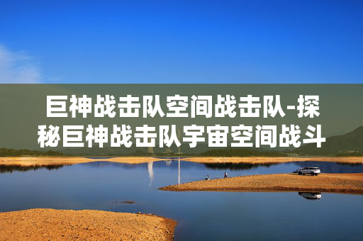 巨神战击队空间战击队-探秘巨神战击队宇宙空间战斗传奇