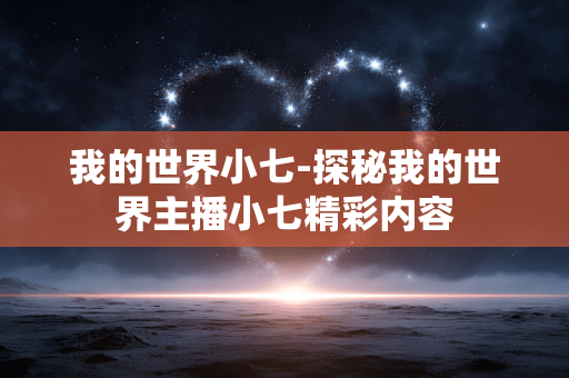我的世界小七-探秘我的世界主播小七精彩内容