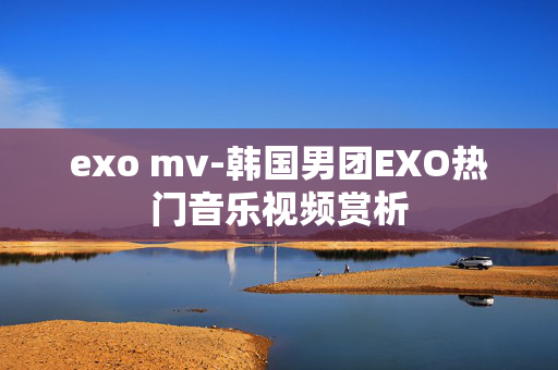 exo mv-韩国男团EXO热门音乐视频赏析