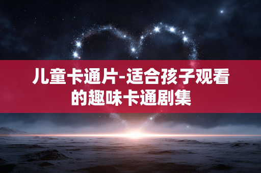 儿童卡通片-适合孩子观看的趣味卡通剧集