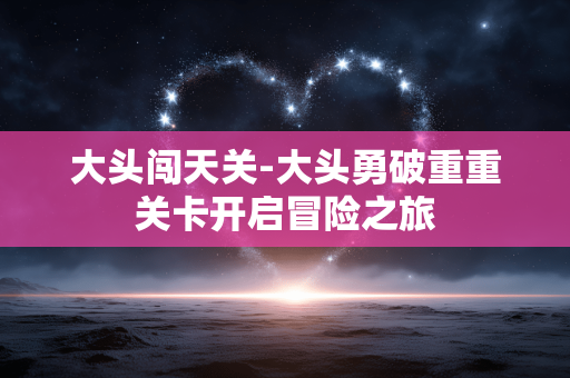 大头闯天关-大头勇破重重关卡开启冒险之旅