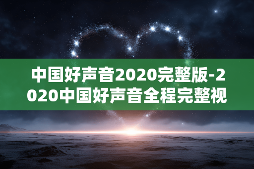 中国好声音2020完整版-2020中国好声音全程完整视频内容