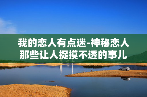 我的恋人有点迷-神秘恋人那些让人捉摸不透的事儿