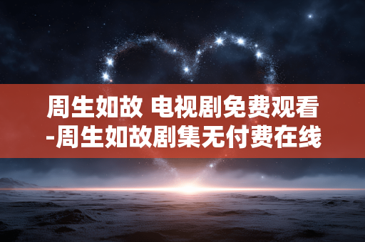 周生如故 电视剧免费观看-周生如故剧集无付费在线畅看途径