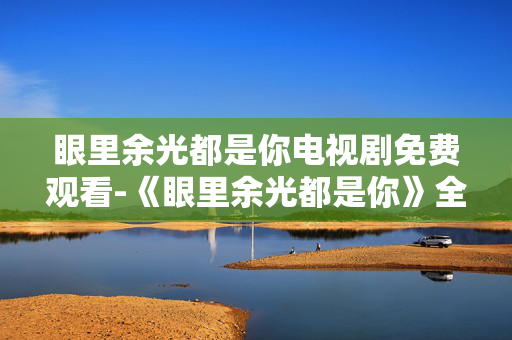 眼里余光都是你电视剧免费观看-《眼里余光都是你》全剧集免付费在线看