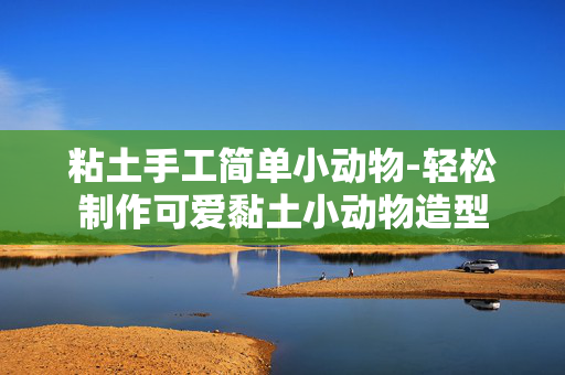 粘土手工简单小动物-轻松制作可爱黏土小动物造型
