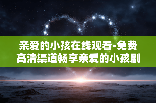 亲爱的小孩在线观看-免费高清渠道畅享亲爱的小孩剧集