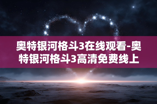奥特银河格斗3在线观看-奥特银河格斗3高清免费线上观看渠道