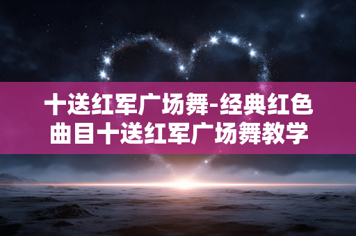 十送红军广场舞-经典红色曲目十送红军广场舞教学