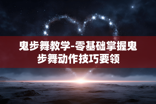 鬼步舞教学-零基础掌握鬼步舞动作技巧要领