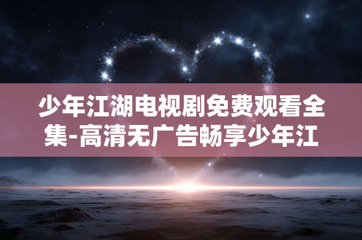少年江湖电视剧免费观看全集-高清无广告畅享少年江湖剧集全内容