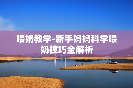 喂奶教学-新手妈妈科学喂奶技巧全解析