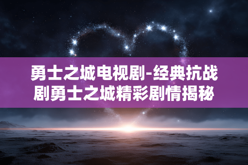 勇士之城电视剧-经典抗战剧勇士之城精彩剧情揭秘