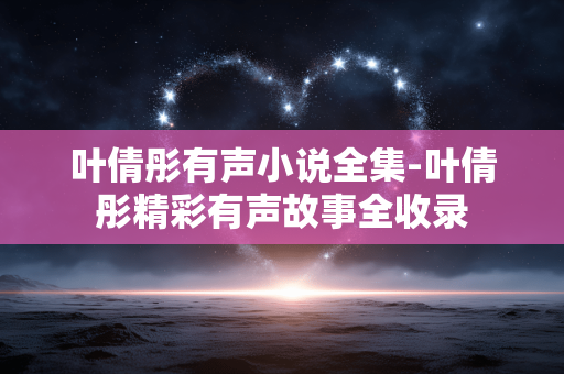 叶倩彤有声小说全集-叶倩彤精彩有声故事全收录