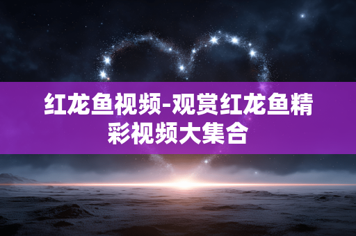 红龙鱼视频-观赏红龙鱼精彩视频大集合
