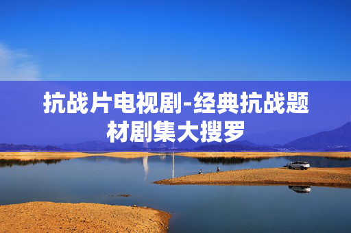 抗战片电视剧-经典抗战题材剧集大搜罗