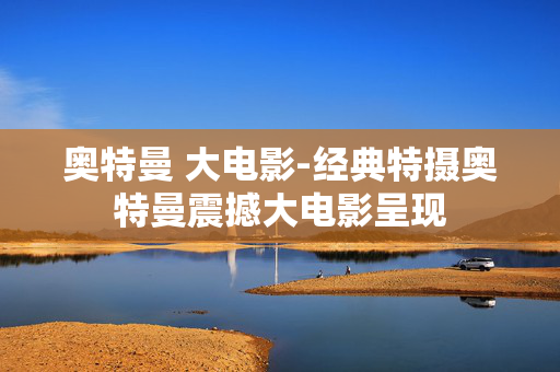 奥特曼 大电影-经典特摄奥特曼震撼大电影呈现
