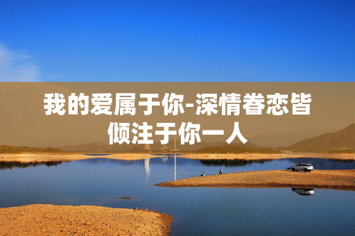 我的爱属于你-深情眷恋皆倾注于你一人