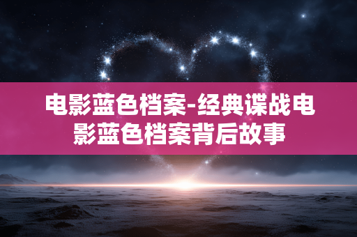 电影蓝色档案-经典谍战电影蓝色档案背后故事