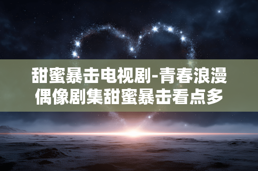甜蜜暴击电视剧-青春浪漫偶像剧集甜蜜暴击看点多