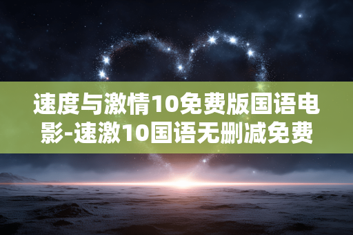 速度与激情10免费版国语电影-速激10国语无删减免费观影资源