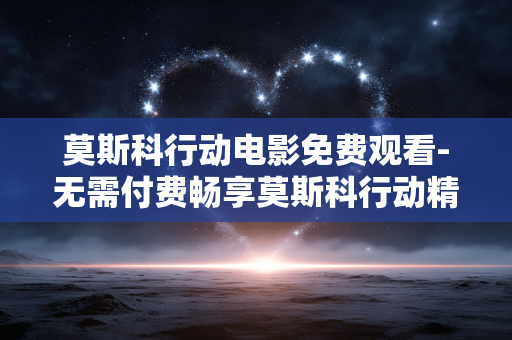 莫斯科行动电影免费观看-无需付费畅享莫斯科行动精彩影片