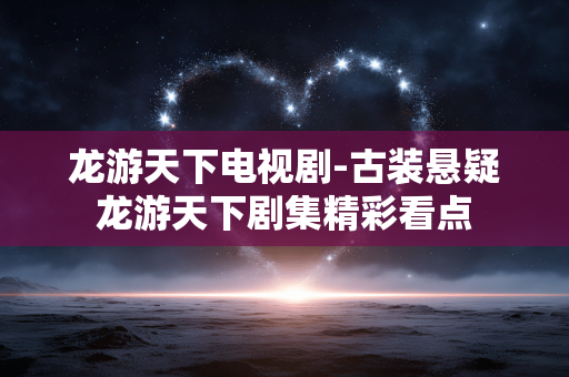 龙游天下电视剧-古装悬疑龙游天下剧集精彩看点