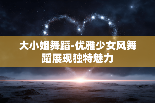 大小姐舞蹈-优雅少女风舞蹈展现独特魅力