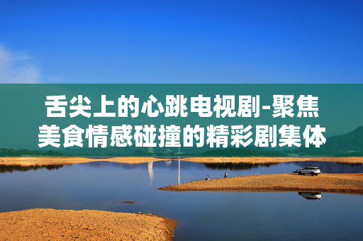 舌尖上的心跳电视剧-聚焦美食情感碰撞的精彩剧集体验