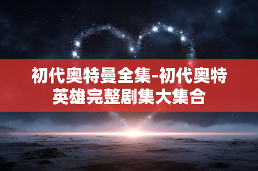 初代奥特曼全集-初代奥特英雄完整剧集大集合